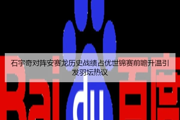石宇奇对阵安赛龙历史战绩占优世锦赛前瞻升温引发羽坛热议