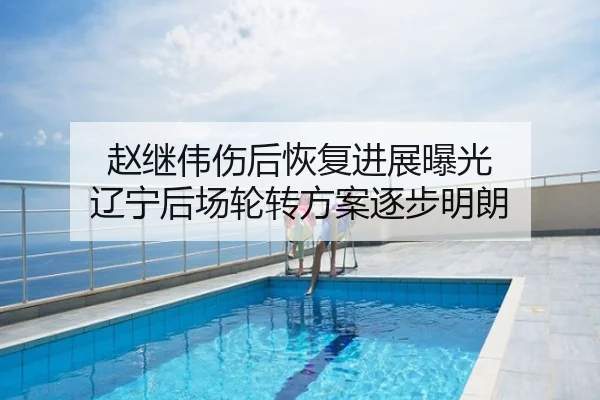 赵继伟伤后恢复进展曝光 辽宁后场轮转方案逐步明朗
