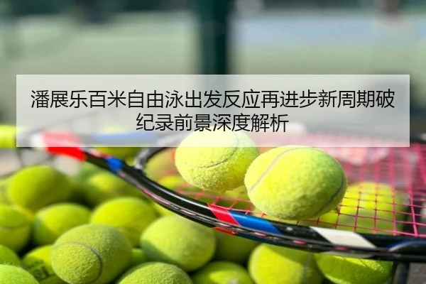 潘展乐百米自由泳出发反应再进步新周期破纪录前景深度解析